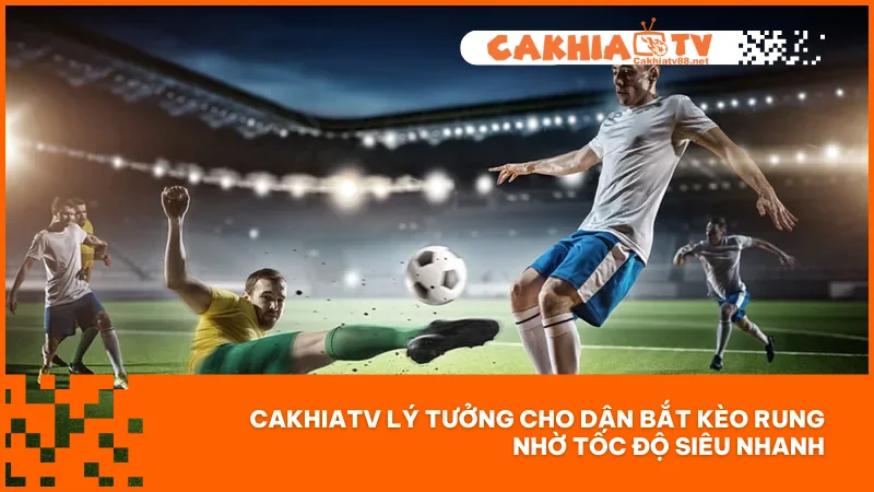 CakhiaTV lý tưởng cho dân bắt kèo rung nhờ tốc độ siêu nhanh