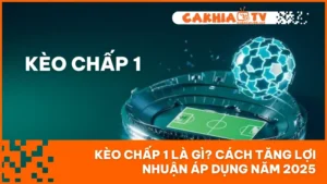 Kèo Chấp 1 Là Gì? Cách Tăng Lợi Nhuận Áp Dụng Năm 2025
